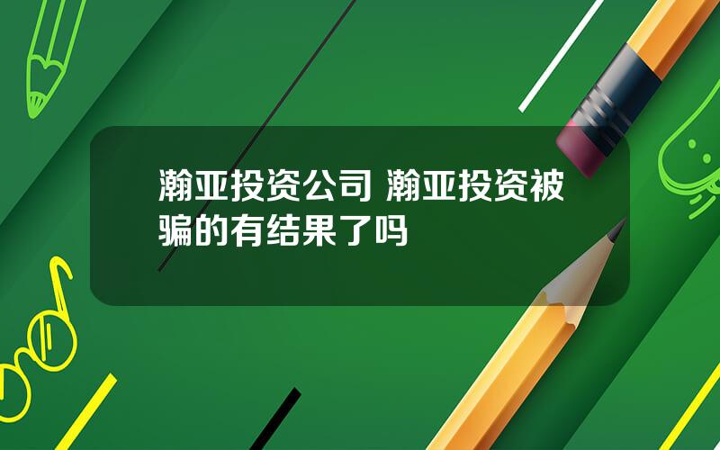 瀚亚投资公司 瀚亚投资被骗的有结果了吗